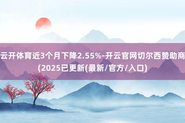 云开体育近3个月下降2.55%-开云官网切尔西赞助商(2025已更新(最新/官方/入口)