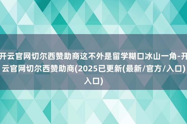 开云官网切尔西赞助商这不外是留学糊口冰山一角-开云官网切尔西赞助商(2025已更新(最新/官方/入口)