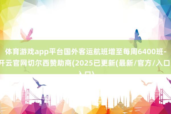 体育游戏app平台国外客运航班增至每周6400班-开云官网切尔西赞助商(2025已更新(最新/官方/入口)