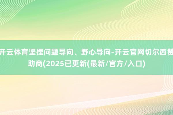 开云体育坚捏问题导向、野心导向-开云官网切尔西赞助商(2025已更新(最新/官方/入口)