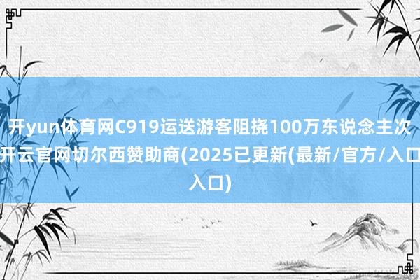 开yun体育网C919运送游客阻挠100万东说念主次-开云官网切尔西赞助商(2025已更新(最新/官方/入口)