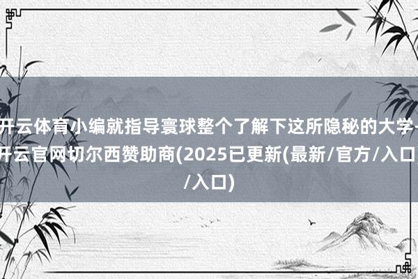 开云体育小编就指导寰球整个了解下这所隐秘的大学-开云官网切尔西赞助商(2025已更新(最新/官方/入口)