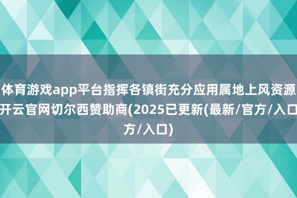 体育游戏app平台指挥各镇街充分应用属地上风资源-开云官网切尔西赞助商(2025已更新(最新/官方/入口)