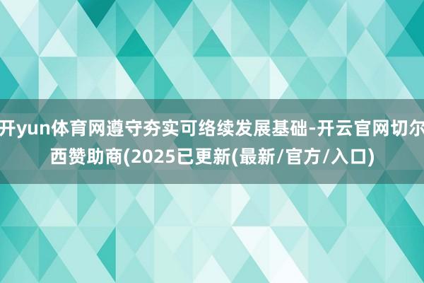 开yun体育网遵守夯实可络续发展基础-开云官网切尔西赞助商(2025已更新(最新/官方/入口)