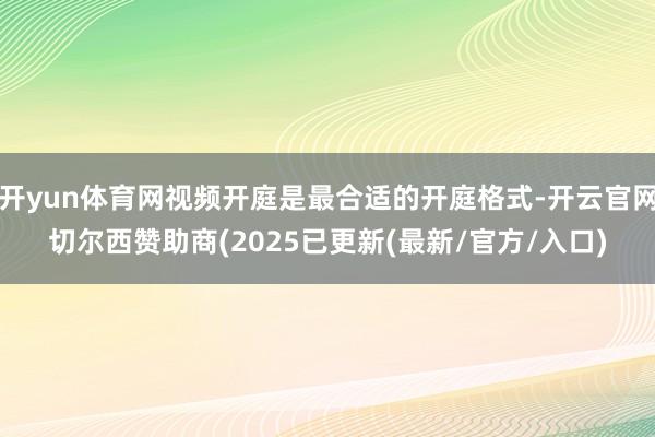 开yun体育网视频开庭是最合适的开庭格式-开云官网切尔西赞助商(2025已更新(最新/官方/入口)