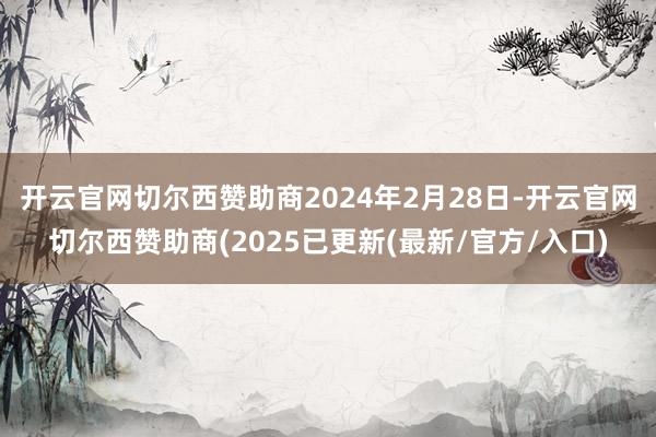 开云官网切尔西赞助商2024年2月28日-开云官网切尔西赞助商(2025已更新(最新/官方/入口)