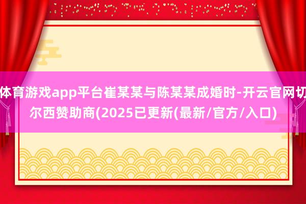 体育游戏app平台崔某某与陈某某成婚时-开云官网切尔西赞助商(2025已更新(最新/官方/入口)