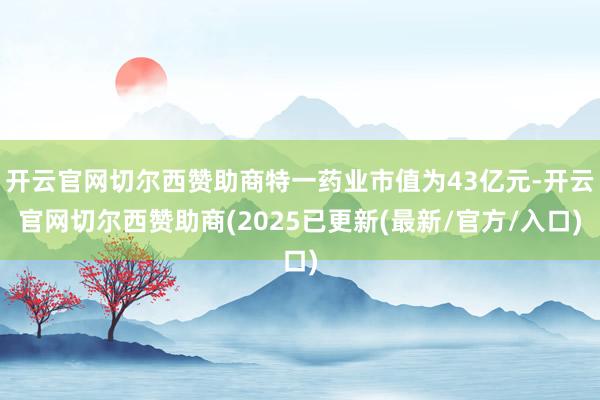 开云官网切尔西赞助商特一药业市值为43亿元-开云官网切尔西赞助商(2025已更新(最新/官方/入口)