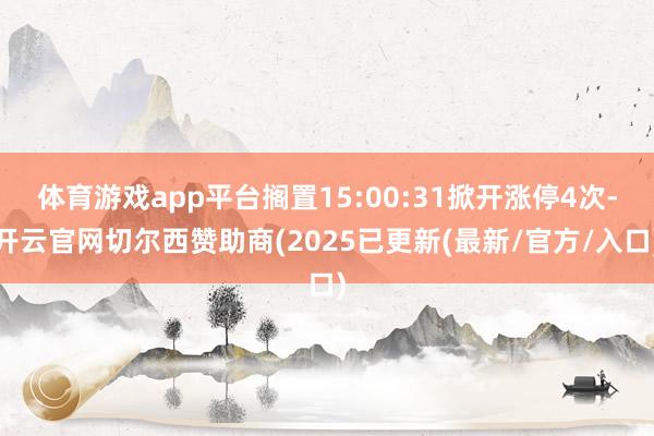体育游戏app平台搁置15:00:31掀开涨停4次-开云官网切尔西赞助商(2025已更新(最新/官方/入口)
