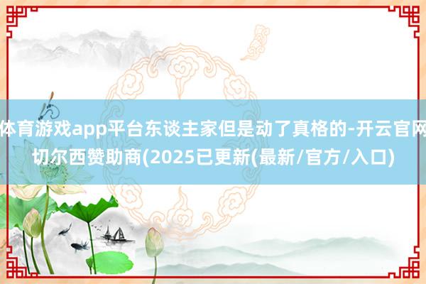 体育游戏app平台东谈主家但是动了真格的-开云官网切尔西赞助商(2025已更新(最新/官方/入口)