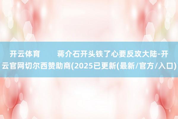 开云体育        蒋介石开头铁了心要反攻大陆-开云官网切尔西赞助商(2025已更新(最新/官方/入口)