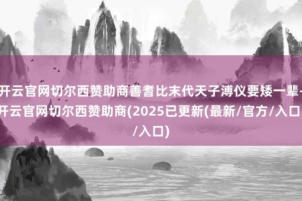 开云官网切尔西赞助商善耆比末代天子溥仪要矮一辈-开云官网切尔西赞助商(2025已更新(最新/官方/入口)