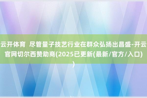 云开体育  尽管量子技艺行业在群众弘扬出昌盛-开云官网切尔西赞助商(2025已更新(最新/官方/入口)
