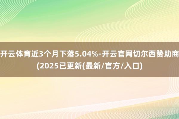 开云体育近3个月下落5.04%-开云官网切尔西赞助商(2025已更新(最新/官方/入口)