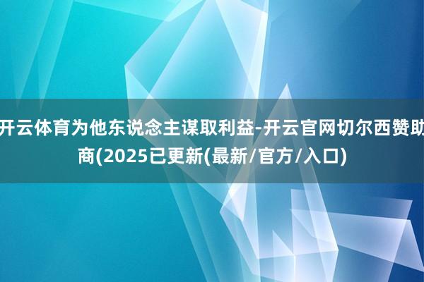 开云体育为他东说念主谋取利益-开云官网切尔西赞助商(2025已更新(最新/官方/入口)
