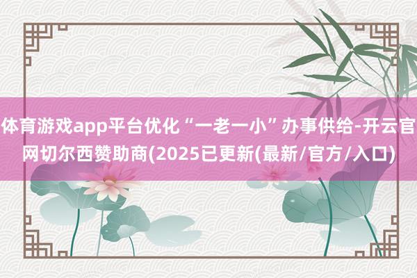 体育游戏app平台优化“一老一小”办事供给-开云官网切尔西赞助商(2025已更新(最新/官方/入口)