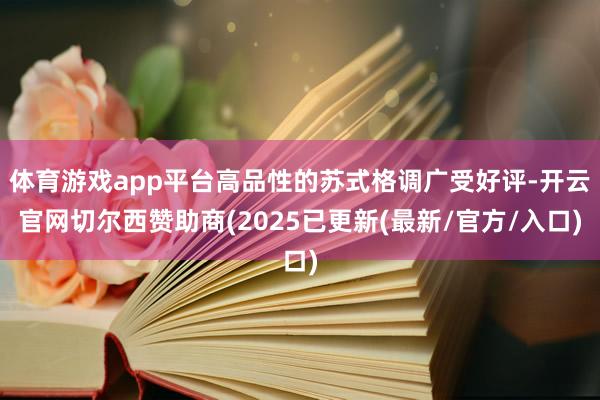 体育游戏app平台高品性的苏式格调广受好评-开云官网切尔西赞助商(2025已更新(最新/官方/入口)