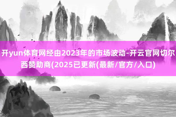 开yun体育网经由2023年的市场波动-开云官网切尔西赞助商(2025已更新(最新/官方/入口)