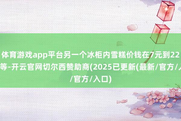 体育游戏app平台另一个冰柜内雪糕价钱在7元到22元不等-开云官网切尔西赞助商(2025已更新(最新/官方/入口)