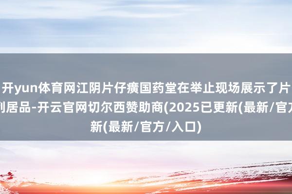 开yun体育网江阴片仔癀国药堂在举止现场展示了片仔癀系列居品-开云官网切尔西赞助商(2025已更新(最新/官方/入口)