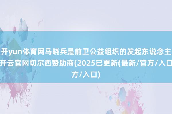 开yun体育网马晓兵是前卫公益组织的发起东说念主-开云官网切尔西赞助商(2025已更新(最新/官方/入口)