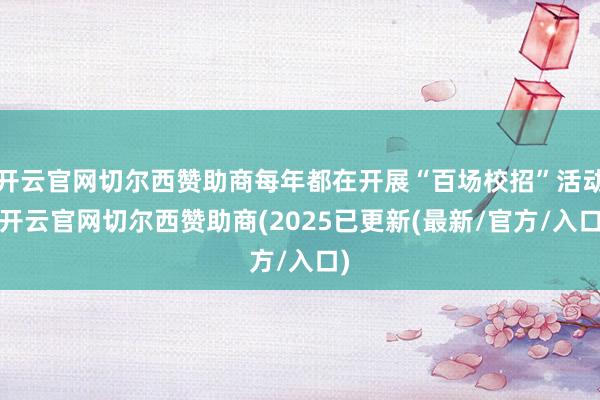 开云官网切尔西赞助商每年都在开展“百场校招”活动-开云官网切尔西赞助商(2025已更新(最新/官方/入口)