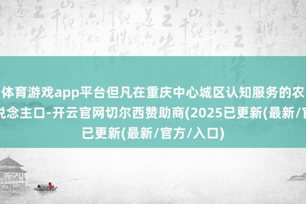 体育游戏app平台但凡在重庆中心城区认知服务的农业飘浮东说念主口-开云官网切尔西赞助商(2025已更新(最新/官方/入口)