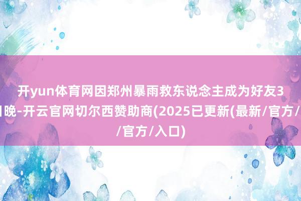 开yun体育网　　因郑州暴雨救东说念主成为好友　　3月4日晚-开云官网切尔西赞助商(2025已更新(最新/官方/入口)