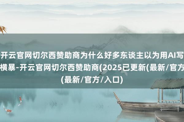 开云官网切尔西赞助商为什么好多东谈主以为用AI写著作很横暴-开云官网切尔西赞助商(2025已更新(最新/官方/入口)