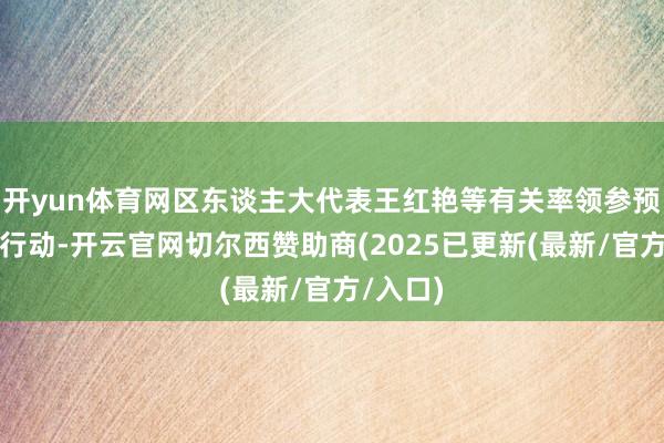 开yun体育网区东谈主大代表王红艳等有关率领参预了这次行动-开云官网切尔西赞助商(2025已更新(最新/官方/入口)