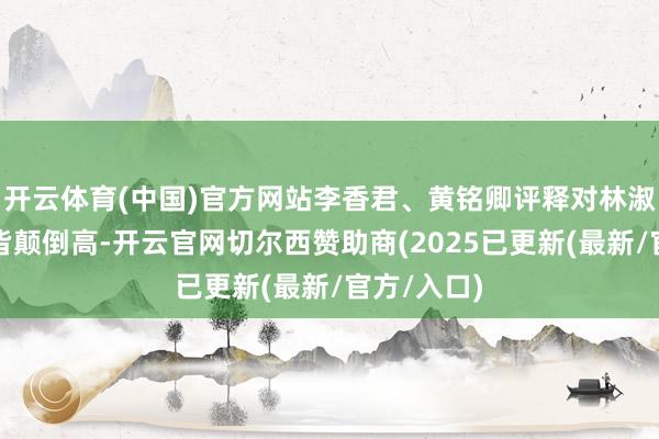 开云体育(中国)官方网站李香君、黄铭卿评释对林淑英的评价皆颠倒高-开云官网切尔西赞助商(2025已更新(最新/官方/入口)
