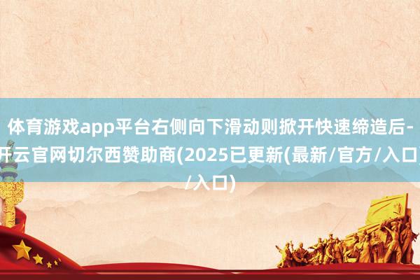 体育游戏app平台右侧向下滑动则掀开快速缔造后-开云官网切尔西赞助商(2025已更新(最新/官方/入口)