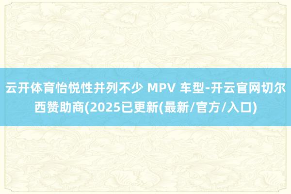 云开体育怡悦性并列不少 MPV 车型-开云官网切尔西赞助商(2025已更新(最新/官方/入口)