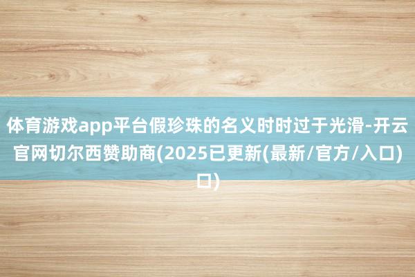体育游戏app平台假珍珠的名义时时过于光滑-开云官网切尔西赞助商(2025已更新(最新/官方/入口)