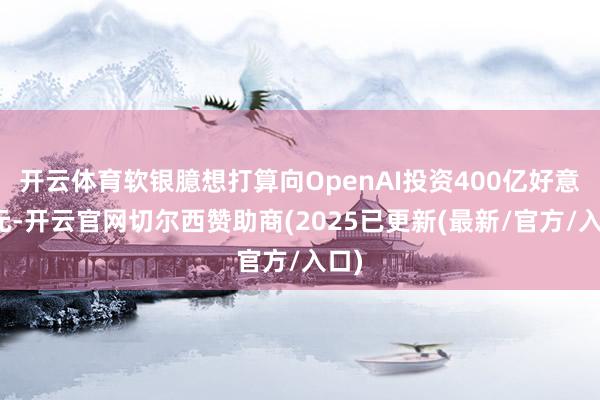 开云体育软银臆想打算向OpenAI投资400亿好意思元-开云官网切尔西赞助商(2025已更新(最新/官方/入口)