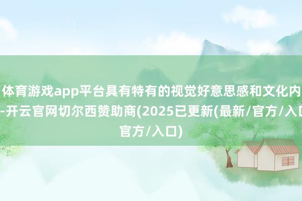 体育游戏app平台具有特有的视觉好意思感和文化内涵-开云官网切尔西赞助商(2025已更新(最新/官方/入口)