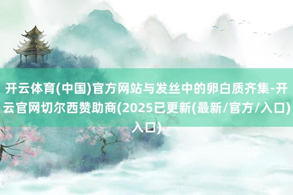 开云体育(中国)官方网站与发丝中的卵白质齐集-开云官网切尔西赞助商(2025已更新(最新/官方/入口)
