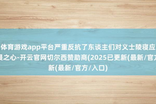 体育游戏app平台严重反抗了东谈主们对义士陵寝应有的敬畏之心-开云官网切尔西赞助商(2025已更新(最新/官方/入口)