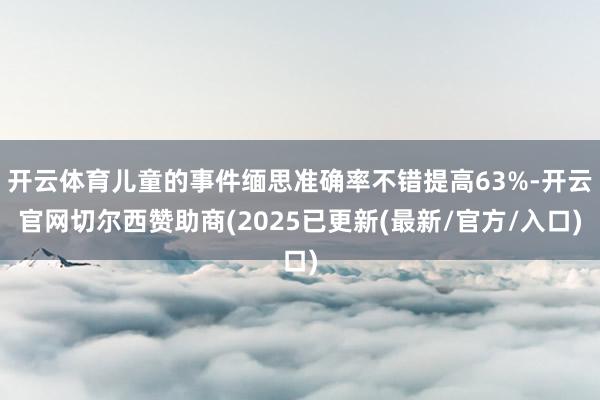 开云体育儿童的事件缅思准确率不错提高63%-开云官网切尔西赞助商(2025已更新(最新/官方/入口)