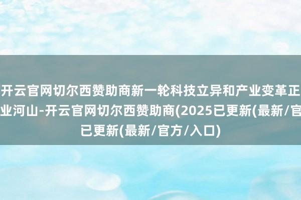 开云官网切尔西赞助商新一轮科技立异和产业变革正在重塑产业河山-开云官网切尔西赞助商(2025已更新(最新/官方/入口)