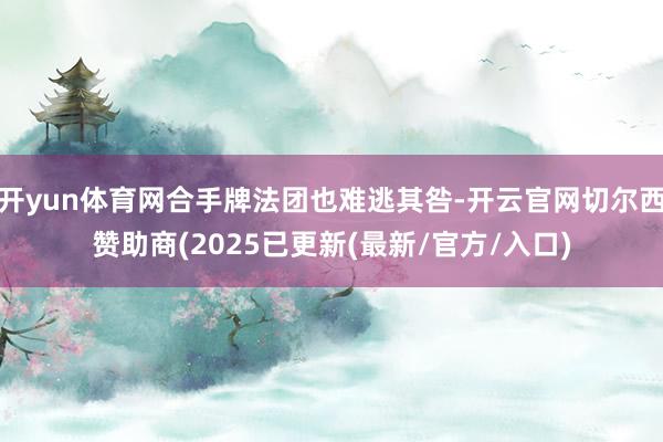 开yun体育网合手牌法团也难逃其咎-开云官网切尔西赞助商(2025已更新(最新/官方/入口)